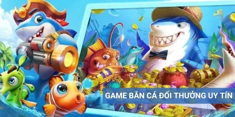 Game bắn cá đổi thưởng uy tín là trò chơi giải trí thú vị